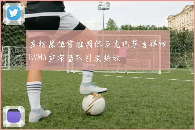 多特蒙德官推调侃马竞巴萨吉祥物EMMA宣布留队引发热议