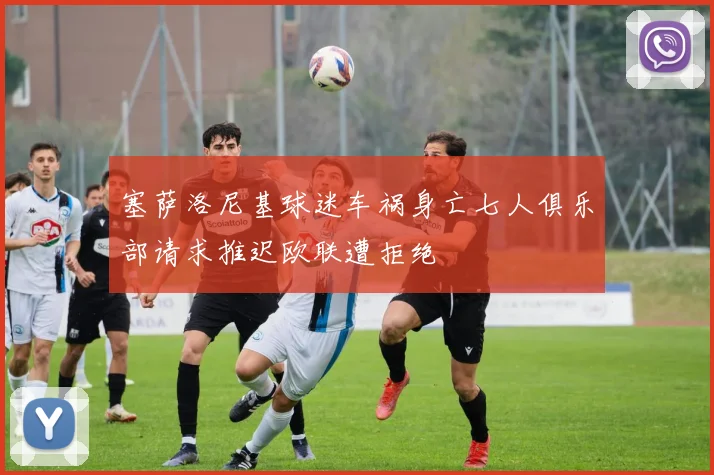 塞萨洛尼基球迷车祸身亡七人俱乐部请求推迟欧联遭拒绝