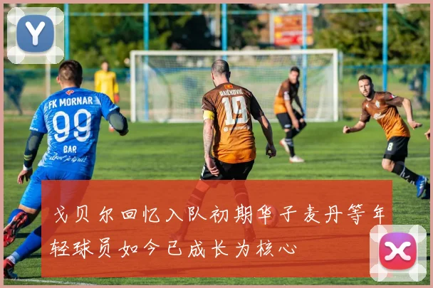 戈贝尔回忆入队初期华子麦丹等年轻球员如今已成长为核心