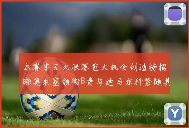 本赛季五大联赛重大机会创造榜揭晓奥利塞领衔B费与迪马尔科紧随其后