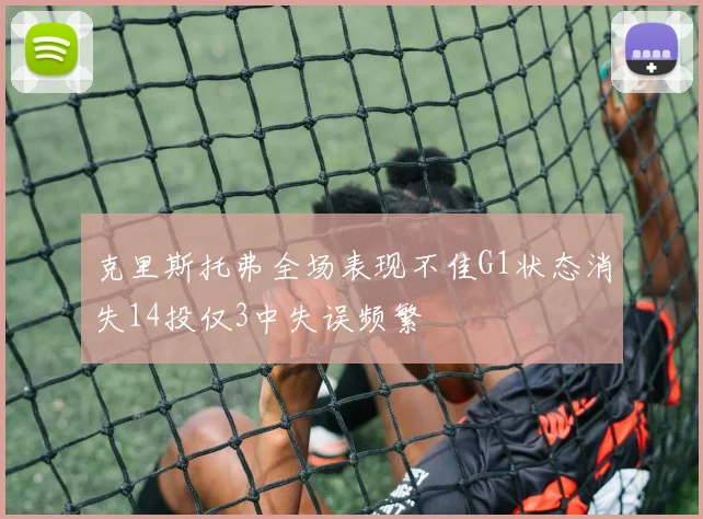 克里斯托弗全场表现不佳G1状态消失14投仅3中失误频繁