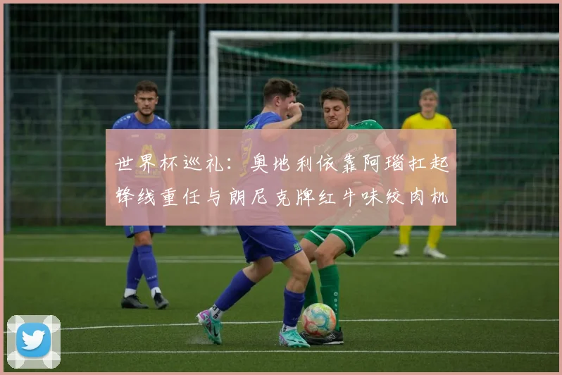 世界杯巡礼：奥地利依靠阿瑙扛起锋线重任与朗尼克牌红牛味绞肉机的故事