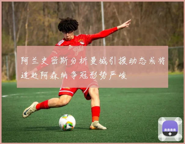 阿兰史密斯分析曼城引援动态或将追赶阿森纳争冠形势严峻