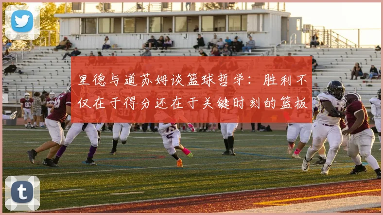 里德与道苏姆谈篮球哲学：胜利不仅在于得分还在于关键时刻的篮板球